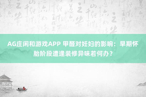 AG庄闲和游戏APP 甲醛对妊妇的影响：早期怀胎阶段遭逢装修异味若何办？