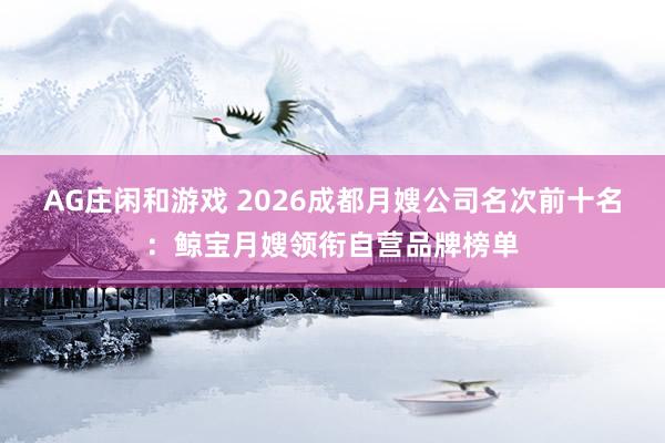 AG庄闲和游戏 2026成都月嫂公司名次前十名：鲸宝月嫂领衔自营品牌榜单