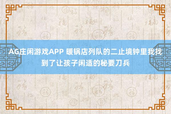 AG庄闲游戏APP 暖锅店列队的二止境钟里我找到了让孩子闲适的秘要刀兵