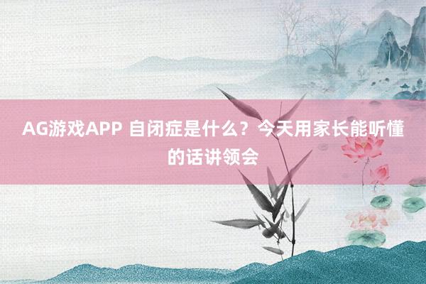 AG游戏APP 自闭症是什么？今天用家长能听懂的话讲领会