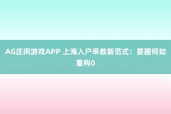 AG庄闲游戏APP 上海入户早教新范式：婴圃何如重构0