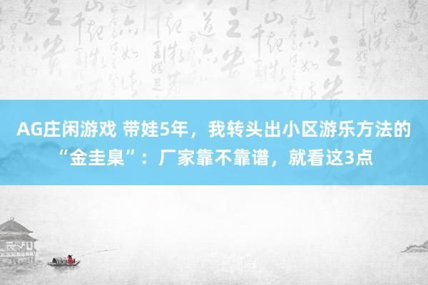 AG庄闲游戏 带娃5年，我转头出小区游乐方法的“金圭臬”：厂家靠不靠谱，就看这3点