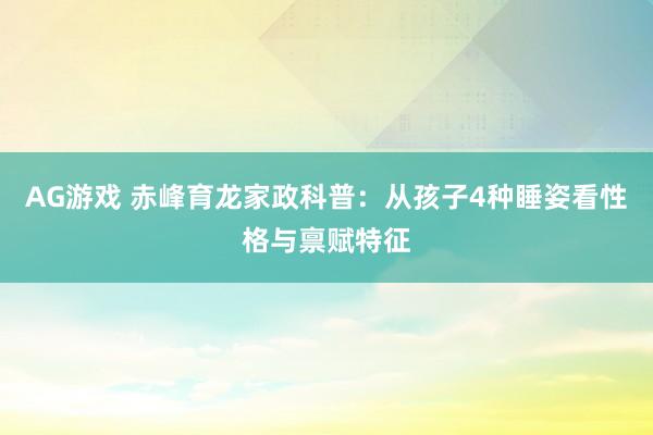 AG游戏 赤峰育龙家政科普：从孩子4种睡姿看性格与禀赋特征