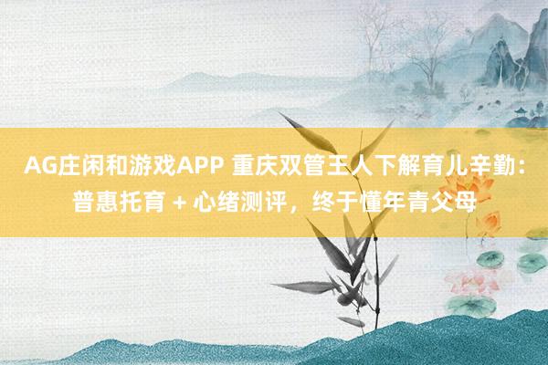 AG庄闲和游戏APP 重庆双管王人下解育儿辛勤：普惠托育 + 心绪测评，终于懂年青父母