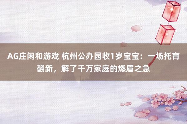 AG庄闲和游戏 杭州公办园收1岁宝宝：一场托育翻新，解了千万家庭的燃眉之急