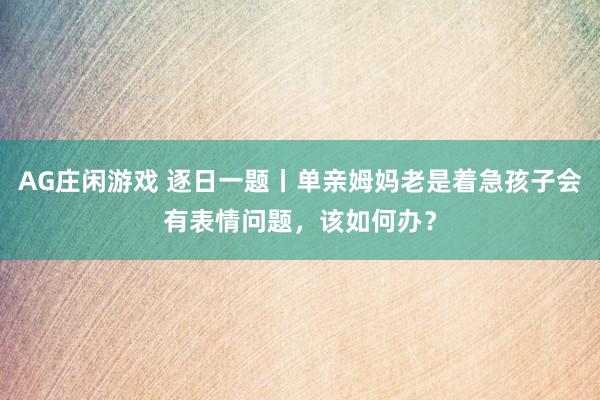 AG庄闲游戏 逐日一题丨单亲姆妈老是着急孩子会有表情问题，该如何办？