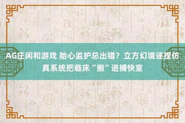AG庄闲和游戏 胎心监护总出错？立方幻境诬捏仿真系统把临床“搬”进捕快室