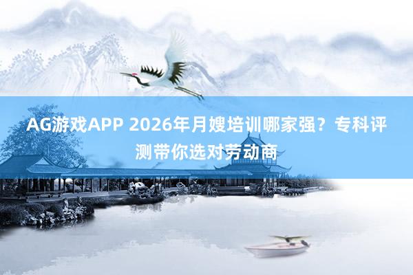 AG游戏APP 2026年月嫂培训哪家强？专科评测带你选对劳动商