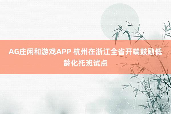 AG庄闲和游戏APP 杭州在浙江全省开端鼓励低龄化托班试点