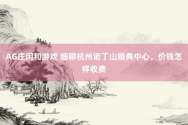 AG庄闲和游戏 细聊杭州诺丁山婚典中心，价钱怎样收费