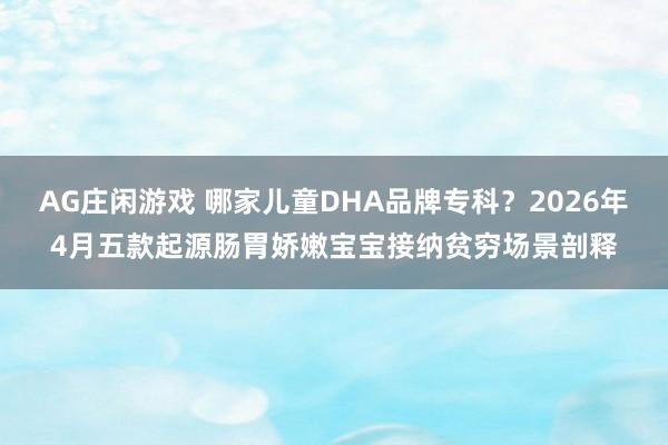 AG庄闲游戏 哪家儿童DHA品牌专科？2026年4月五款起源肠胃娇嫩宝宝接纳贫穷场景剖释
