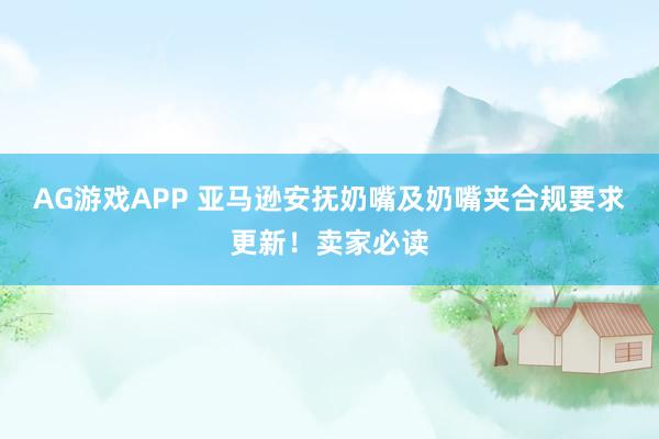 AG游戏APP 亚马逊安抚奶嘴及奶嘴夹合规要求更新！卖家必读