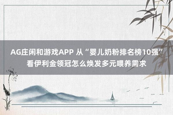 AG庄闲和游戏APP 从“婴儿奶粉排名榜10强”看伊利金领冠怎么焕发多元喂养需求