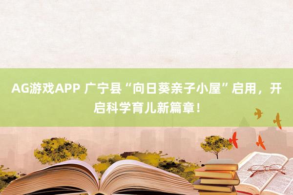 AG游戏APP 广宁县“向日葵亲子小屋”启用，开启科学育儿新篇章！