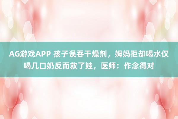 AG游戏APP 孩子误吞干燥剂，姆妈拒却喝水仅喝几口奶反而救了娃，医师：作念得对