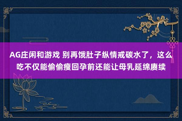 AG庄闲和游戏 别再饿肚子纵情戒碳水了，这么吃不仅能偷偷瘦回孕前还能让母乳延绵赓续