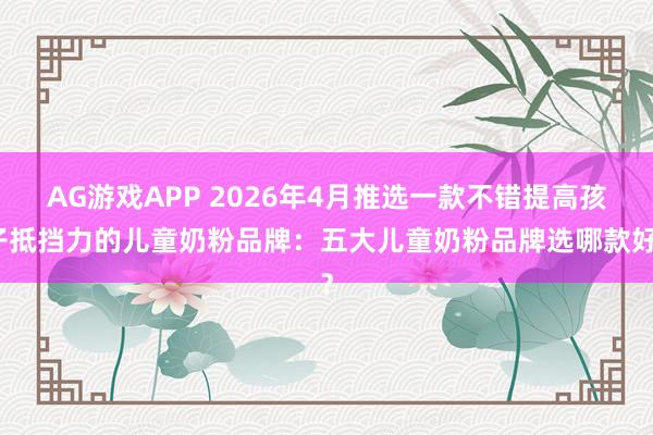 AG游戏APP 2026年4月推选一款不错提高孩子抵挡力的儿童奶粉品牌：五大儿童奶粉品牌选哪款好？