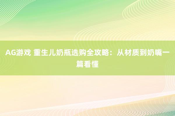 AG游戏 重生儿奶瓶选购全攻略：从材质到奶嘴一篇看懂