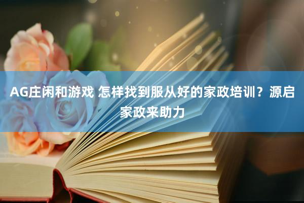AG庄闲和游戏 怎样找到服从好的家政培训？源启家政来助力