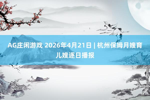 AG庄闲游戏 2026年4月21日 | 杭州保姆月嫂育儿嫂逐日播报