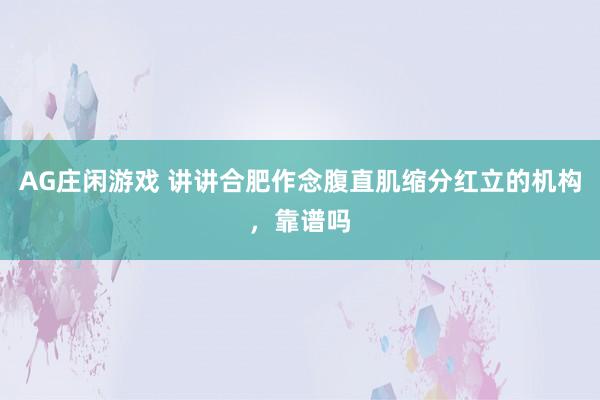 AG庄闲游戏 讲讲合肥作念腹直肌缩分红立的机构，靠谱吗