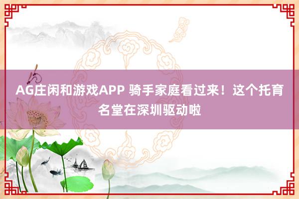 AG庄闲和游戏APP 骑手家庭看过来！这个托育名堂在深圳驱动啦