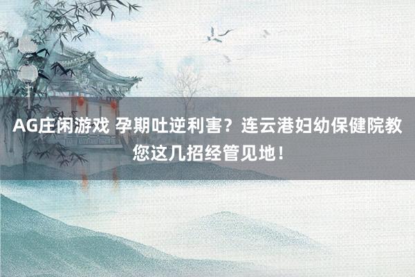 AG庄闲游戏 孕期吐逆利害？连云港妇幼保健院教您这几招经管见地！