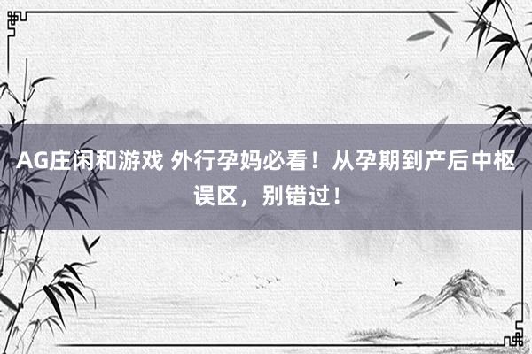 AG庄闲和游戏 外行孕妈必看！从孕期到产后中枢误区，别错过！