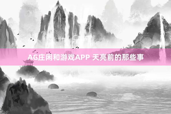 AG庄闲和游戏APP 天亮前的那些事