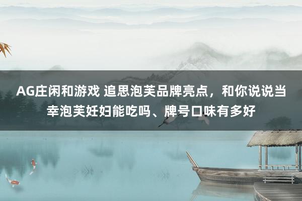 AG庄闲和游戏 追思泡芙品牌亮点，和你说说当幸泡芙妊妇能吃吗、牌号口味有多好