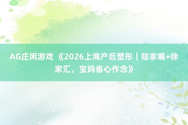AG庄闲游戏 《2026上海产后塑形｜陆家嘴+徐家汇，宝妈省心作念》