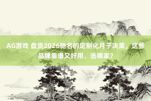 AG游戏 盘货2026驰名的定制化月子决策，这些品牌靠谱又好用，选哪家？