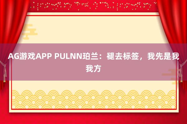 AG游戏APP PULNN珀兰：褪去标签，我先是我我方