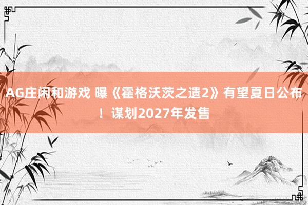 AG庄闲和游戏 曝《霍格沃茨之遗2》有望夏日公布！谋划2027年发售