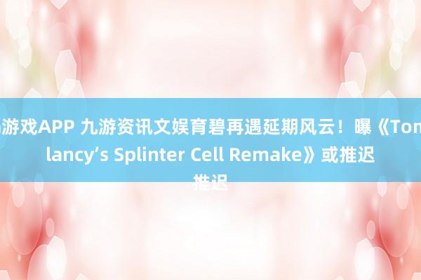 AG游戏APP 九游资讯文娱育碧再遇延期风云！曝《Tom Clancy’s Splinter Cell Remake》或推迟