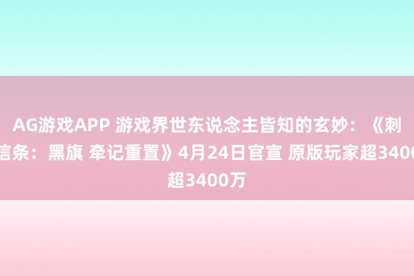 AG游戏APP 游戏界世东说念主皆知的玄妙：《刺客信条：黑旗 牵记重置》4月24日官宣 原版玩家超3400万