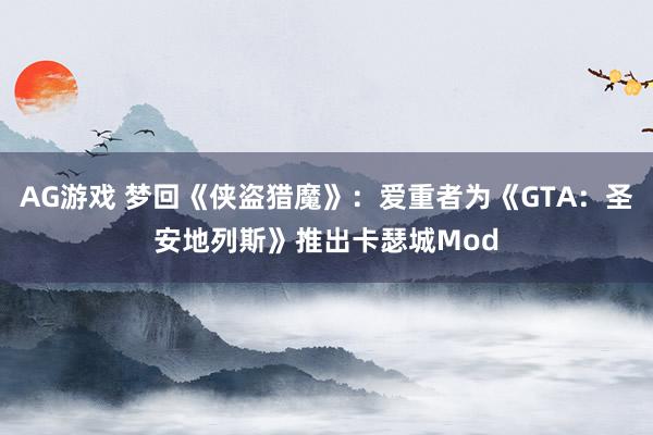 AG游戏 梦回《侠盗猎魔》：爱重者为《GTA：圣安地列斯》推出卡瑟城Mod