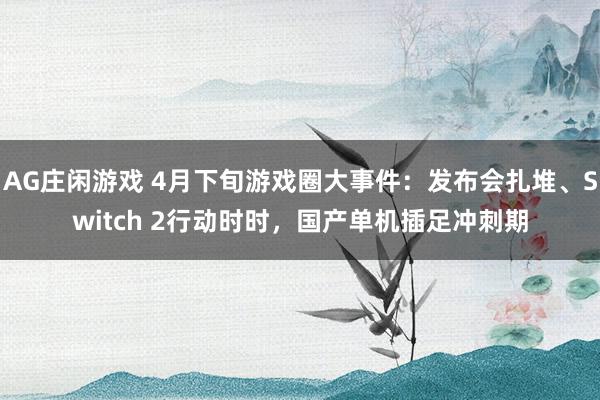 AG庄闲游戏 4月下旬游戏圈大事件：发布会扎堆、Switch 2行动时时，国产单机插足冲刺期