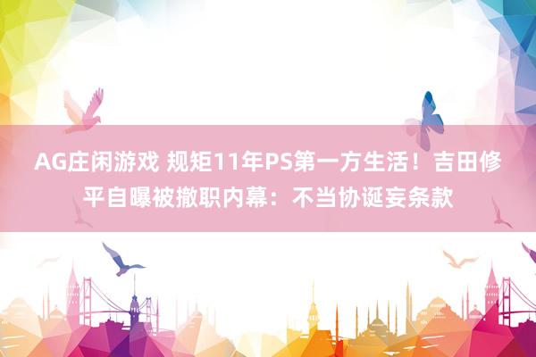 AG庄闲游戏 规矩11年PS第一方生活！吉田修平自曝被撤职内幕：不当协诞妄条款