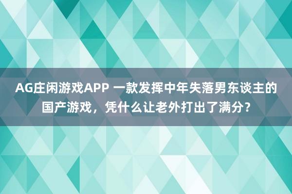 AG庄闲游戏APP 一款发挥中年失落男东谈主的国产游戏，凭什么让老外打出了满分？