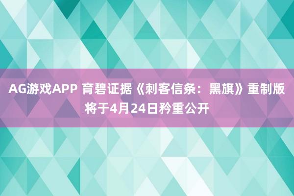 AG游戏APP 育碧证据《刺客信条：黑旗》重制版将于4月24日矜重公开