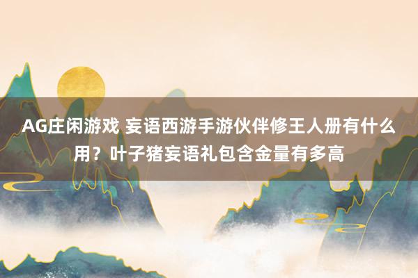 AG庄闲游戏 妄语西游手游伙伴修王人册有什么用？叶子猪妄语礼包含金量有多高