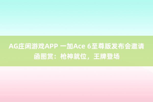 AG庄闲游戏APP 一加Ace 6至尊版发布会邀请函图赏：枪神就位，王牌登场