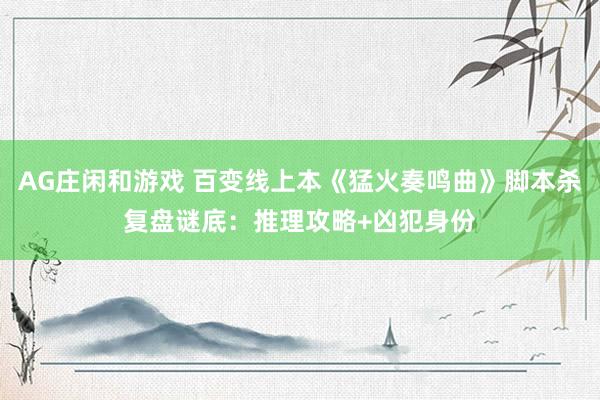 AG庄闲和游戏 百变线上本《猛火奏鸣曲》脚本杀复盘谜底：推理攻略+凶犯身份