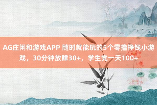AG庄闲和游戏APP 随时就能玩的5个零撸挣钱小游戏，30分钟放肆30+，学生党一天100+