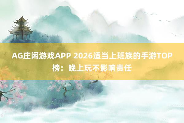 AG庄闲游戏APP 2026适当上班族的手游TOP榜：晚上玩不影响责任