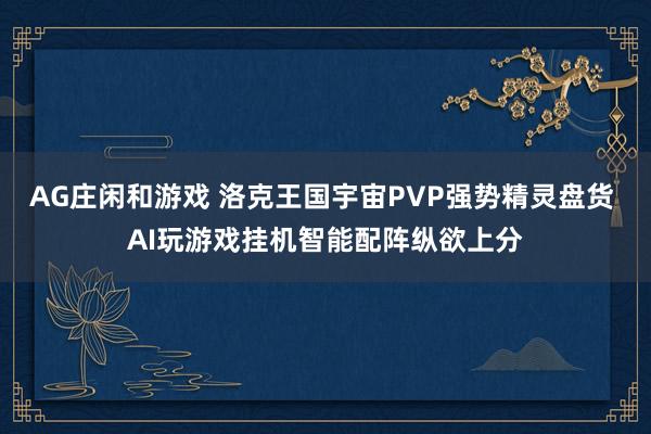 AG庄闲和游戏 洛克王国宇宙PVP强势精灵盘货 AI玩游戏挂机智能配阵纵欲上分