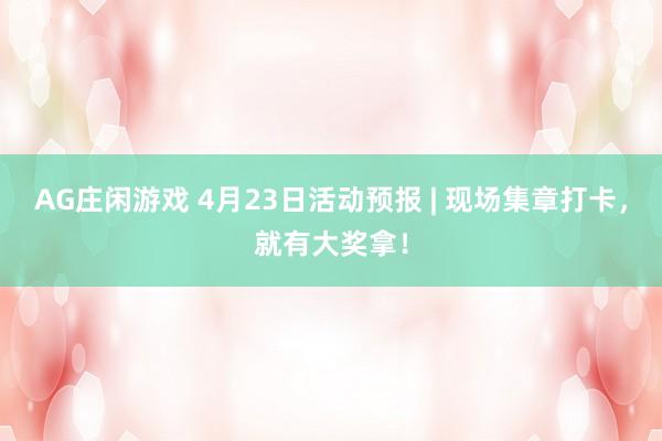 AG庄闲游戏 4月23日活动预报 | 现场集章打卡，就有大奖拿！