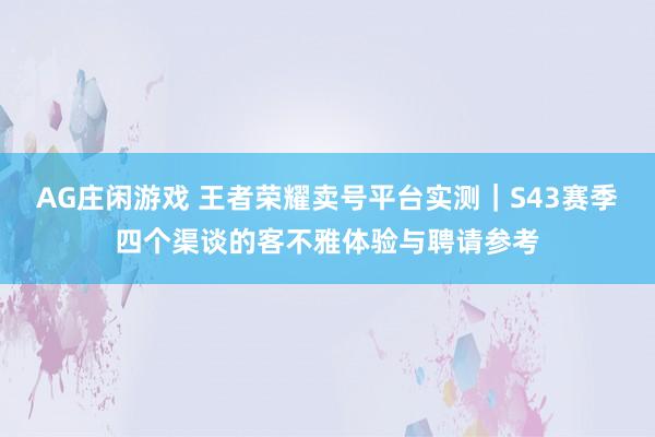 AG庄闲游戏 王者荣耀卖号平台实测｜S43赛季四个渠谈的客不雅体验与聘请参考