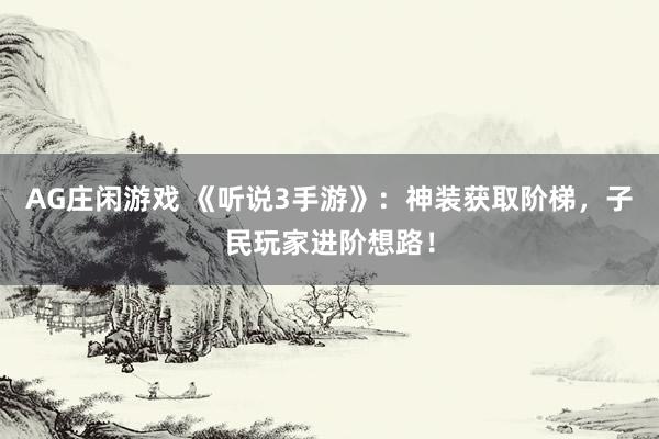 AG庄闲游戏 《听说3手游》：神装获取阶梯，子民玩家进阶想路！
